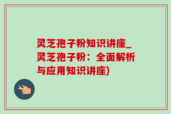 灵芝孢子粉知识讲座_灵芝孢子粉:全面解析与应用知识讲座) 灵芝孢子粉知识讲座_灵芝孢子粉:全面解析与应用知识讲座)