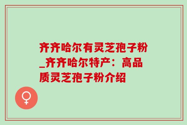 齐齐哈尔有灵芝孢子粉_齐齐哈尔特产:高品质灵芝孢子粉介绍 齐齐哈尔有灵芝孢子粉_齐齐哈尔特产:高品质灵芝孢子粉介绍