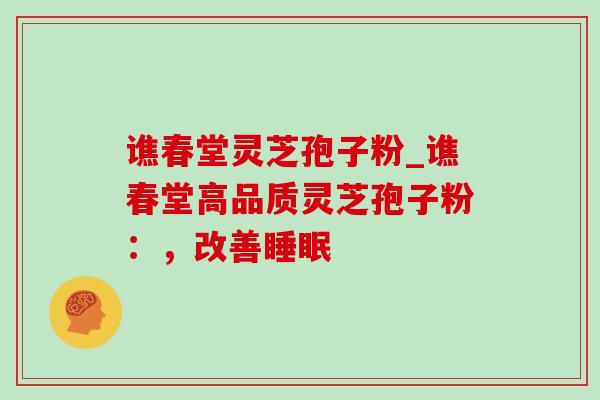 谯春堂灵芝孢子粉_谯春堂高品质灵芝孢子粉：，改善
