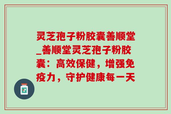 灵芝孢子粉胶囊善顺堂_善顺堂灵芝孢子粉胶囊:高效保健,增强免疫力,守护健康每一天 灵芝孢子粉胶囊善顺堂_善顺堂灵芝孢子粉胶囊:高效保健,增强免疫力,守护健康每一天