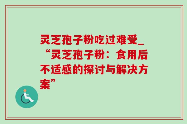 灵芝孢子粉吃过难受_“灵芝孢子粉:食用后不适感的探讨与解决方案” 灵芝孢子粉吃过难受_“灵芝孢子粉:食用后不适感的探讨与解决方案”