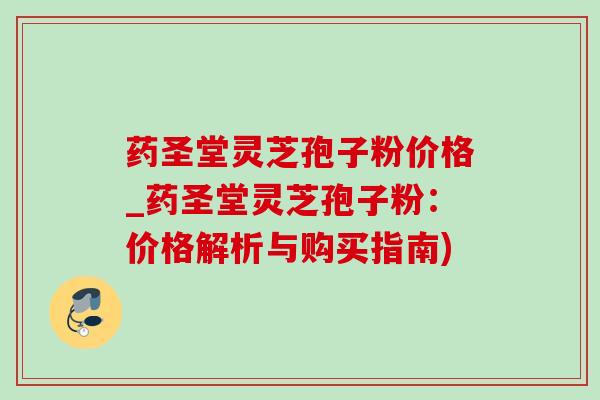 药圣堂灵芝孢子粉价格_药圣堂灵芝孢子粉:价格解析与购买指南) 药圣堂灵芝孢子粉价格_药圣堂灵芝孢子粉:价格解析与购买指南)