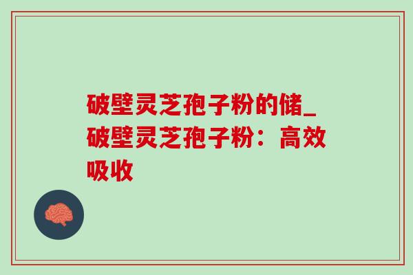 破壁灵芝孢子粉的储_破壁灵芝孢子粉:高效吸收 破壁灵芝孢子粉的储_破壁灵芝孢子粉:高效吸收
