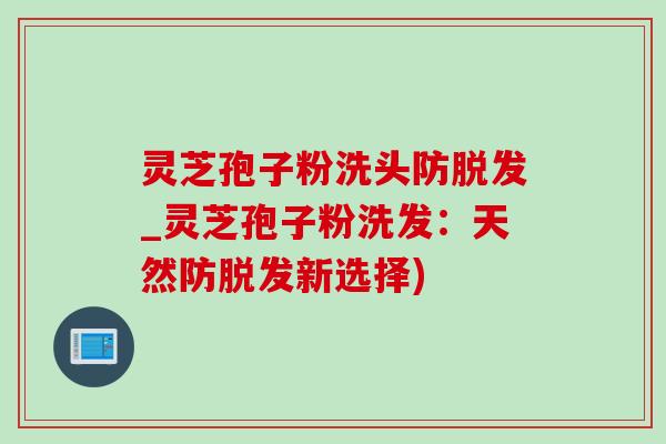 灵芝孢子粉洗头防_灵芝孢子粉洗发:天然防新选择) 灵芝孢子粉洗头防_灵芝孢子粉洗发:天然防新选择)