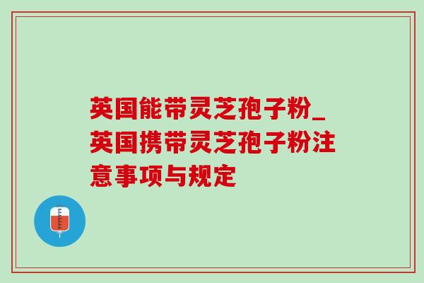 英国能带灵芝孢子粉_英国携带灵芝孢子粉注意事项与规定 英国能带灵芝孢子粉_英国携带灵芝孢子粉注意事项与规定