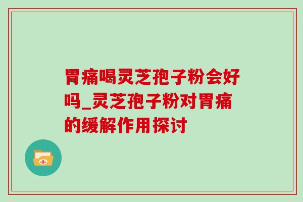 胃痛喝灵芝孢子粉会好吗_灵芝孢子粉对胃痛的缓解作用探讨 胃痛喝灵芝孢子粉会好吗_灵芝孢子粉对胃痛的缓解作用探讨
