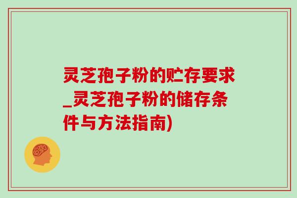 灵芝孢子粉的贮存要求_灵芝孢子粉的储存条件与方法指南) 灵芝孢子粉的贮存要求_灵芝孢子粉的储存条件与方法指南)
