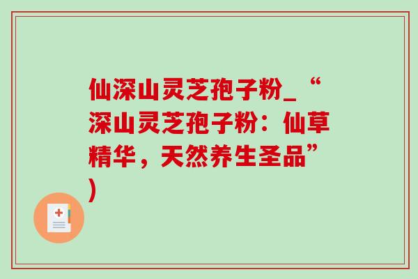 仙深山灵芝孢子粉_“深山灵芝孢子粉：仙草精华，天然养生圣品”)