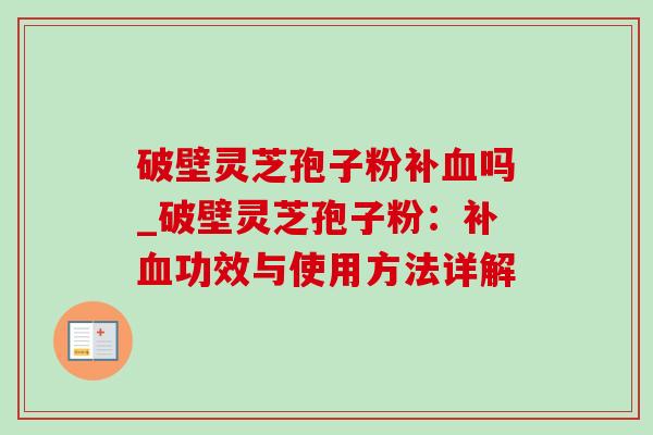 破壁灵芝孢子粉补吗_破壁灵芝孢子粉:补功效与使用方法详解 破壁灵芝孢子粉补吗_破壁灵芝孢子粉:补功效与使用方法详解