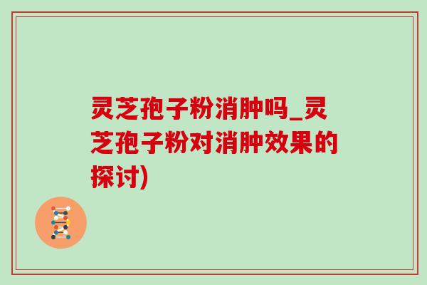 灵芝孢子粉消肿吗_灵芝孢子粉对消肿效果的探讨) 灵芝孢子粉消肿吗_灵芝孢子粉对消肿效果的探讨)