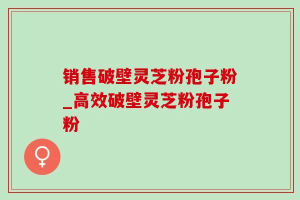 销售破壁灵芝粉孢子粉_高效破壁灵芝粉孢子粉 销售破壁灵芝粉孢子粉_高效破壁灵芝粉孢子粉