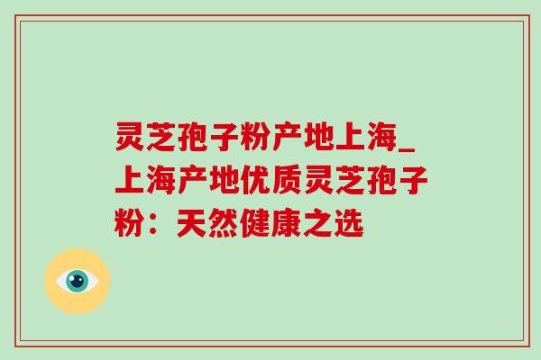 灵芝孢子粉产地上海_上海产地优质灵芝孢子粉:天然健康之选 灵芝孢子粉产地上海_上海产地优质灵芝孢子粉:天然健康之选
