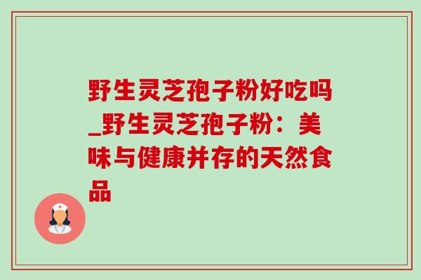 野生灵芝孢子粉好吃吗_野生灵芝孢子粉：美味与健康并存的天然食品