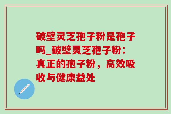 破壁灵芝孢子粉是孢子吗_破壁灵芝孢子粉:真正的孢子粉,高效吸收与健康益处 破壁灵芝孢子粉是孢子吗_破壁灵芝孢子粉:真正的孢子粉,高效吸收与健康益处