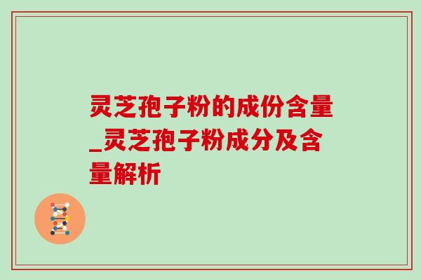 灵芝孢子粉的成份含量_灵芝孢子粉成分及含量解析 灵芝孢子粉的成份含量_灵芝孢子粉成分及含量解析
