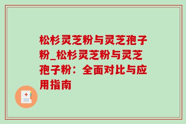 松杉灵芝粉与灵芝孢子粉_松杉灵芝粉与灵芝孢子粉:全面对比与应用指南 松杉灵芝粉与灵芝孢子粉_松杉灵芝粉与灵芝孢子粉:全面对比与应用指南