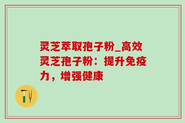灵芝萃取孢子粉_高效灵芝孢子粉:提升免疫力,增强健康 灵芝萃取孢子粉_高效灵芝孢子粉:提升免疫力,增强健康