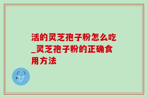 活的灵芝孢子粉怎么吃_灵芝孢子粉的正确食用方法 活的灵芝孢子粉怎么吃_灵芝孢子粉的正确食用方法