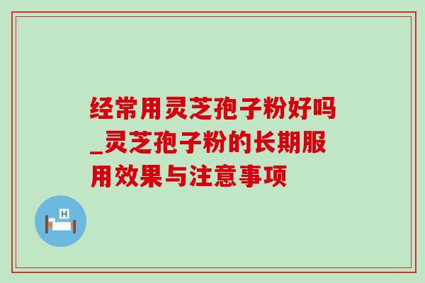 经常用灵芝孢子粉好吗_灵芝孢子粉的长期服用效果与注意事项 经常用灵芝孢子粉好吗_灵芝孢子粉的长期服用效果与注意事项