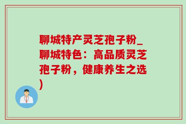 聊城特产灵芝孢子粉_聊城特色:高品质灵芝孢子粉,健康养生之选) 聊城特产灵芝孢子粉_聊城特色:高品质灵芝孢子粉,健康养生之选)