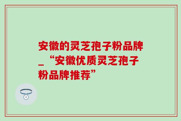 安徽的灵芝孢子粉品牌_“安徽优质灵芝孢子粉品牌推荐” 安徽的灵芝孢子粉品牌_“安徽优质灵芝孢子粉品牌推荐”