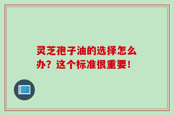 灵芝孢子油的选择怎么办?这个标准很重要! 灵芝孢子油的选择怎么办?这个标准很重要!