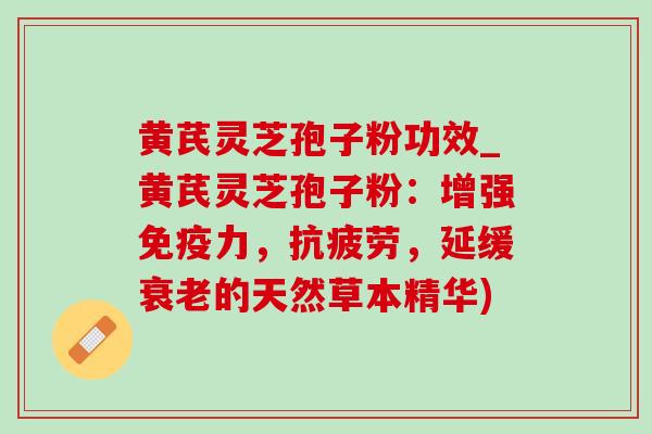 黄芪灵芝孢子粉功效_黄芪灵芝孢子粉:增强免疫力,,延缓的天然草本精华) 黄芪灵芝孢子粉功效_黄芪灵芝孢子粉:增强免疫力,,延缓的天然草本精华)