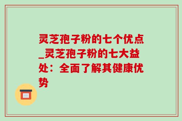 灵芝孢子粉的七个优点_灵芝孢子粉的七大益处:全面了解其健康优势 灵芝孢子粉的七个优点_灵芝孢子粉的七大益处:全面了解其健康优势
