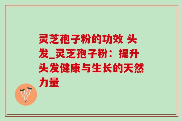 灵芝孢子粉的功效 头发_灵芝孢子粉：提升头发健康与生长的天然力量