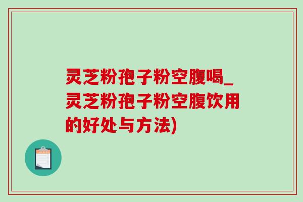 灵芝粉孢子粉空腹喝_灵芝粉孢子粉空腹饮用的好处与方法)
