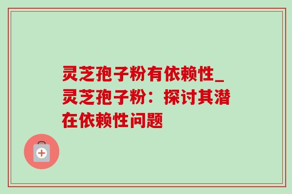 灵芝孢子粉有依赖性_灵芝孢子粉:探讨其潜在依赖性问题 灵芝孢子粉有依赖性_灵芝孢子粉:探讨其潜在依赖性问题