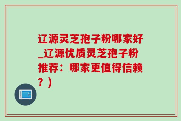 辽源灵芝孢子粉哪家好_辽源优质灵芝孢子粉推荐:哪家更值得信赖?) 辽源灵芝孢子粉哪家好_辽源优质灵芝孢子粉推荐:哪家更值得信赖?)