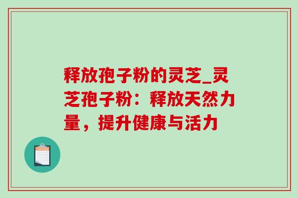 释放孢子粉的灵芝_灵芝孢子粉:释放天然力量,提升健康与活力 释放孢子粉的灵芝_灵芝孢子粉:释放天然力量,提升健康与活力