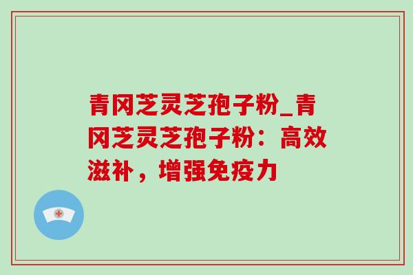 青冈芝灵芝孢子粉_青冈芝灵芝孢子粉:高效滋补,增强免疫力 青冈芝灵芝孢子粉_青冈芝灵芝孢子粉:高效滋补,增强免疫力