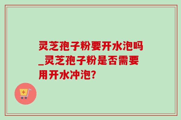 灵芝孢子粉要开水泡吗_灵芝孢子粉是否需要用开水冲泡? 灵芝孢子粉要开水泡吗_灵芝孢子粉是否需要用开水冲泡?