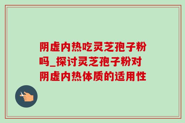 阴虚内热吃灵芝孢子粉吗_探讨灵芝孢子粉对阴虚内热体质的适用性