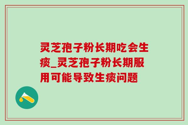 灵芝孢子粉长期吃会生痰_灵芝孢子粉长期服用可能导致生痰问题