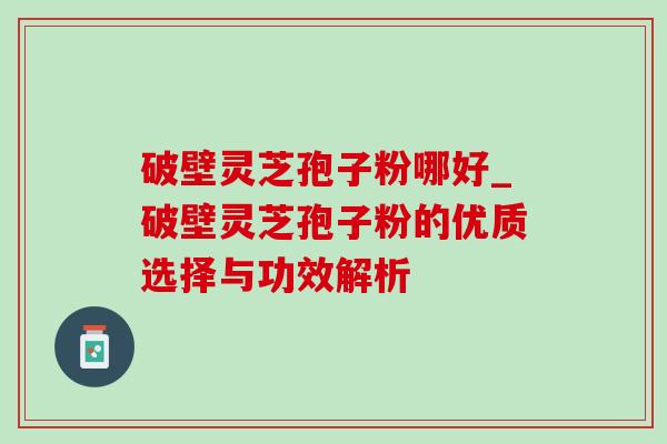 破壁灵芝孢子粉哪好_破壁灵芝孢子粉的优质选择与功效解析 破壁灵芝孢子粉哪好_破壁灵芝孢子粉的优质选择与功效解析