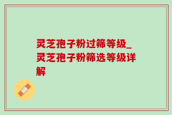 灵芝孢子粉过筛等级_灵芝孢子粉筛选等级详解 灵芝孢子粉过筛等级_灵芝孢子粉筛选等级详解