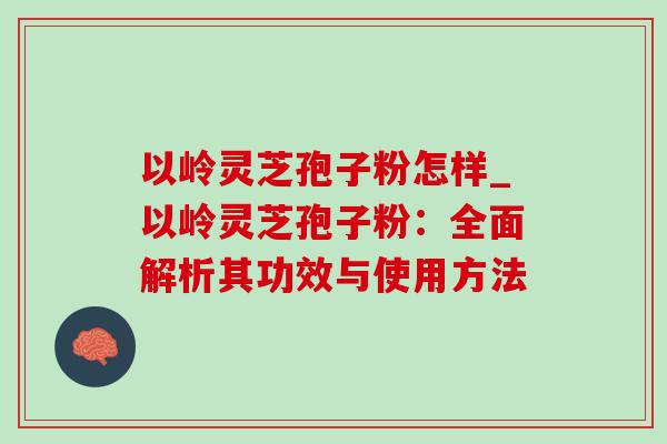 以岭灵芝孢子粉怎样_以岭灵芝孢子粉:全面解析其功效与使用方法 以岭灵芝孢子粉怎样_以岭灵芝孢子粉:全面解析其功效与使用方法