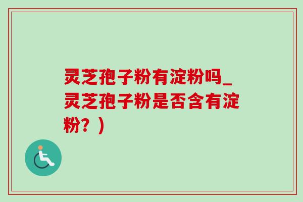 灵芝孢子粉有淀粉吗_灵芝孢子粉是否含有淀粉?) 灵芝孢子粉有淀粉吗_灵芝孢子粉是否含有淀粉?)