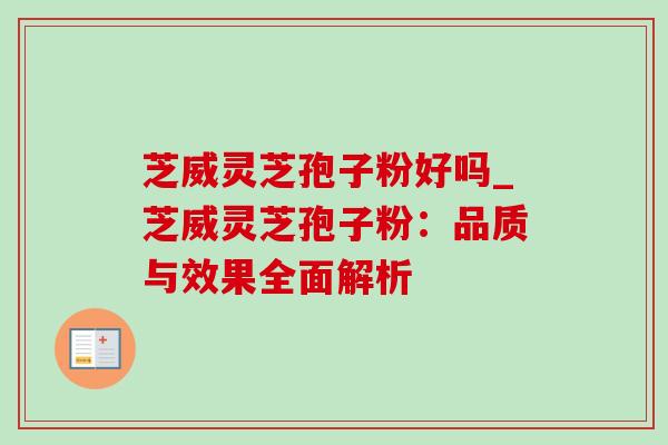 芝威灵芝孢子粉好吗_芝威灵芝孢子粉:品质与效果全面解析 芝威灵芝孢子粉好吗_芝威灵芝孢子粉:品质与效果全面解析