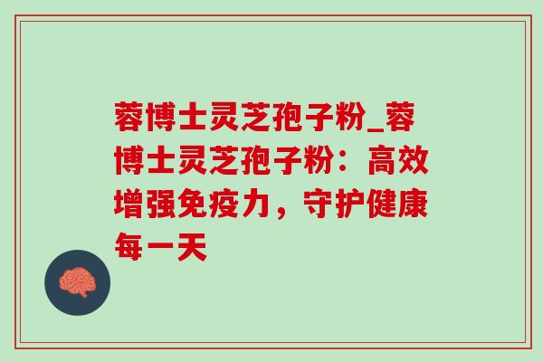 蓉博士灵芝孢子粉_蓉博士灵芝孢子粉:高效增强免疫力,守护健康每一天 蓉博士灵芝孢子粉_蓉博士灵芝孢子粉:高效增强免疫力,守护健康每一天