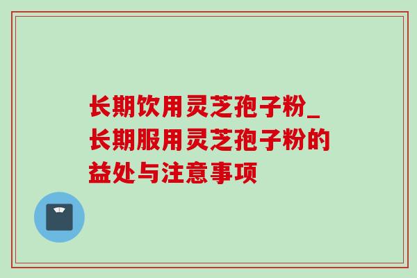 长期饮用灵芝孢子粉_长期服用灵芝孢子粉的益处与注意事项 长期饮用灵芝孢子粉_长期服用灵芝孢子粉的益处与注意事项