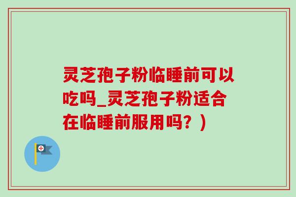 灵芝孢子粉临睡前可以吃吗_灵芝孢子粉适合在临睡前服用吗?) 灵芝孢子粉临睡前可以吃吗_灵芝孢子粉适合在临睡前服用吗?)