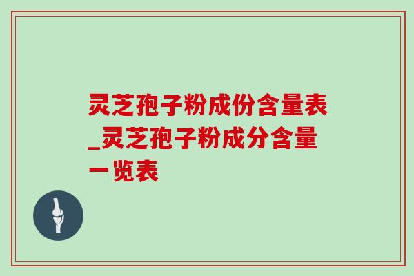 灵芝孢子粉成份含量表_灵芝孢子粉成分含量一览表 灵芝孢子粉成份含量表_灵芝孢子粉成分含量一览表