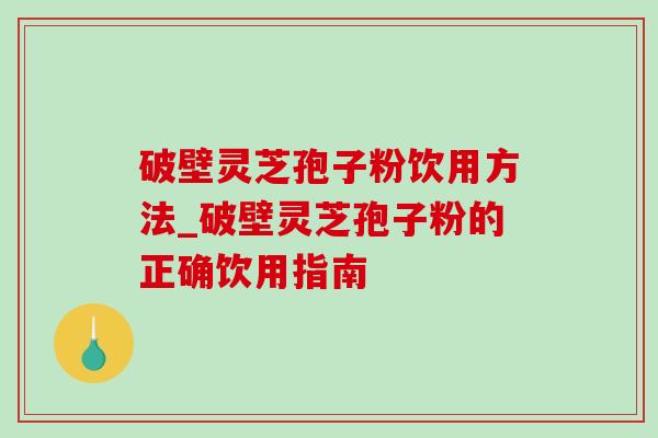 破壁灵芝孢子粉饮用方法_破壁灵芝孢子粉的正确饮用指南 破壁灵芝孢子粉饮用方法_破壁灵芝孢子粉的正确饮用指南