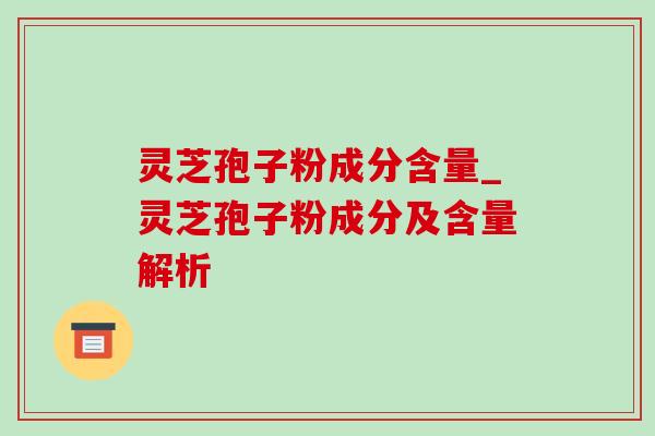 灵芝孢子粉成分含量_灵芝孢子粉成分及含量解析 灵芝孢子粉成分含量_灵芝孢子粉成分及含量解析