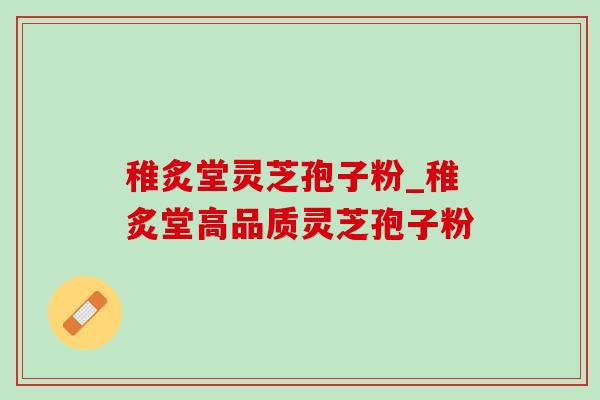 稚炙堂灵芝孢子粉_稚炙堂高品质灵芝孢子粉 稚炙堂灵芝孢子粉_稚炙堂高品质灵芝孢子粉