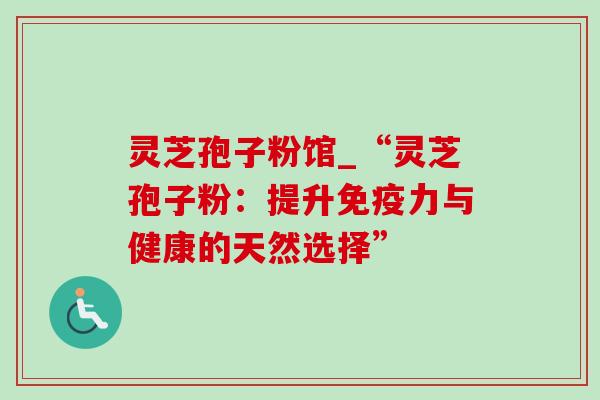 灵芝孢子粉馆_“灵芝孢子粉:提升免疫力与健康的天然选择” 灵芝孢子粉馆_“灵芝孢子粉:提升免疫力与健康的天然选择”